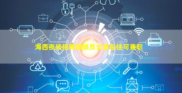 海西夜场招聘促销员公寓包住可兼职